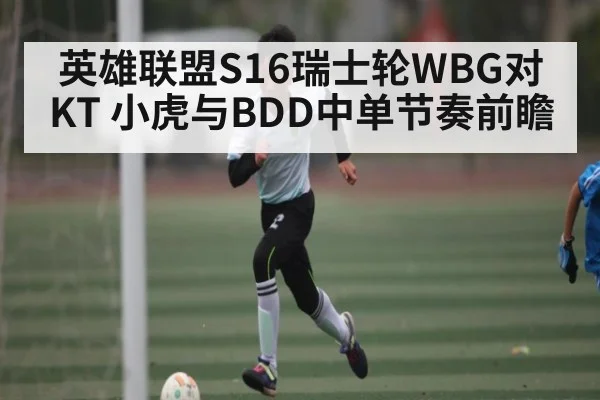 英雄联盟S16瑞士轮WBG对KT 小虎与BDD中单节奏前瞻