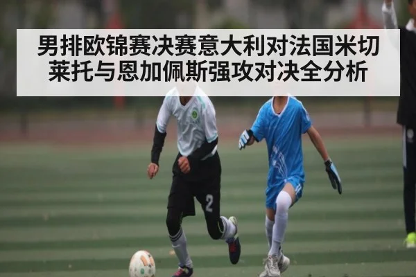 男排欧锦赛决赛意大利对法国米切莱托与恩加佩斯强攻对决全分析 - ng28.h5